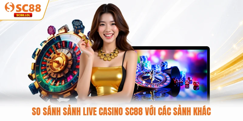 So sánh sảnh Live Casino SC88 với các sảnh khác